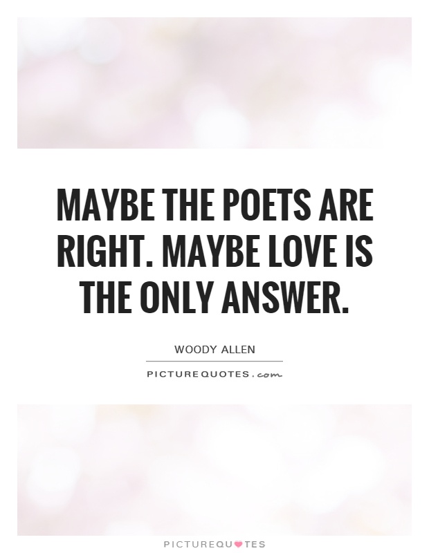 Maybe the poets are right. Maybe love is the only answer Picture Quote #1