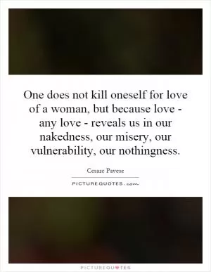 One does not kill oneself for love of a woman, but because love - any love - reveals us in our nakedness, our misery, our vulnerability, our nothingness Picture Quote #1