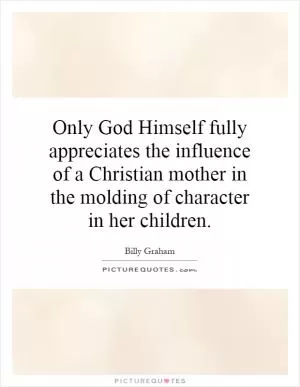 Only God Himself fully appreciates the influence of a Christian mother in the molding of character in her children Picture Quote #1