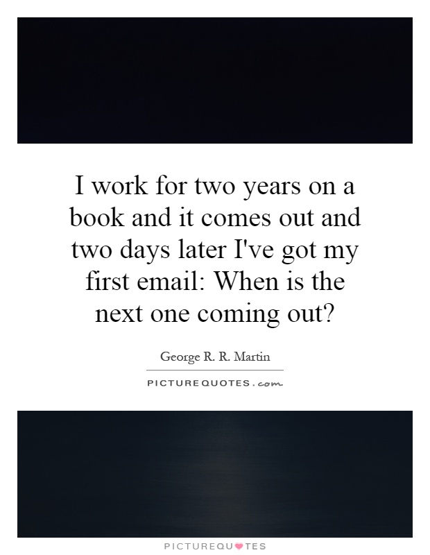 I work for two years on a book and it comes out and two days later I've got my first email: When is the next one coming out? Picture Quote #1