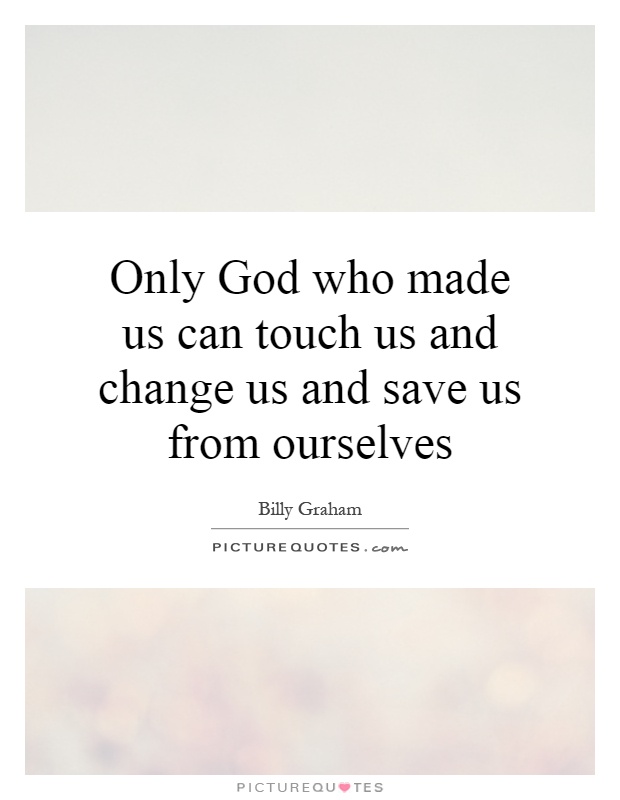Only God who made us can touch us and change us and save us from ourselves Picture Quote #1