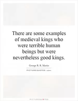 There are some examples of medieval kings who were terrible human beings but were nevertheless good kings Picture Quote #1