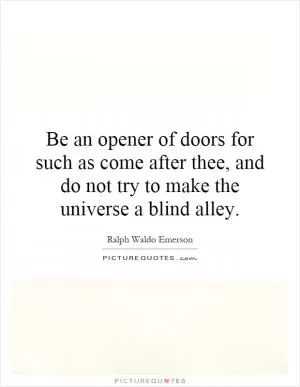 Be an opener of doors for such as come after thee, and do not try to make the universe a blind alley Picture Quote #1