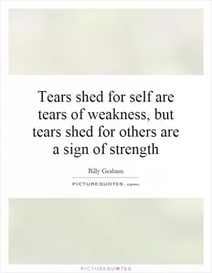 Tears shed for self are tears of weakness, but tears shed for others are a sign of strength Picture Quote #1
