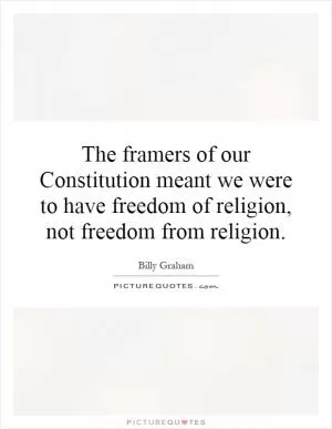 The framers of our Constitution meant we were to have freedom of religion, not freedom from religion Picture Quote #1
