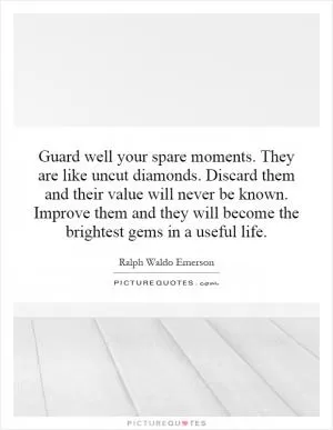 Guard well your spare moments. They are like uncut diamonds. Discard them and their value will never be known. Improve them and they will become the brightest gems in a useful life Picture Quote #1
