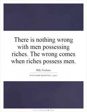 There is nothing wrong with men possessing riches. The wrong comes when riches possess men Picture Quote #1