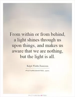 From within or from behind, a light shines through us upon things, and makes us aware that we are nothing, but the light is all Picture Quote #1