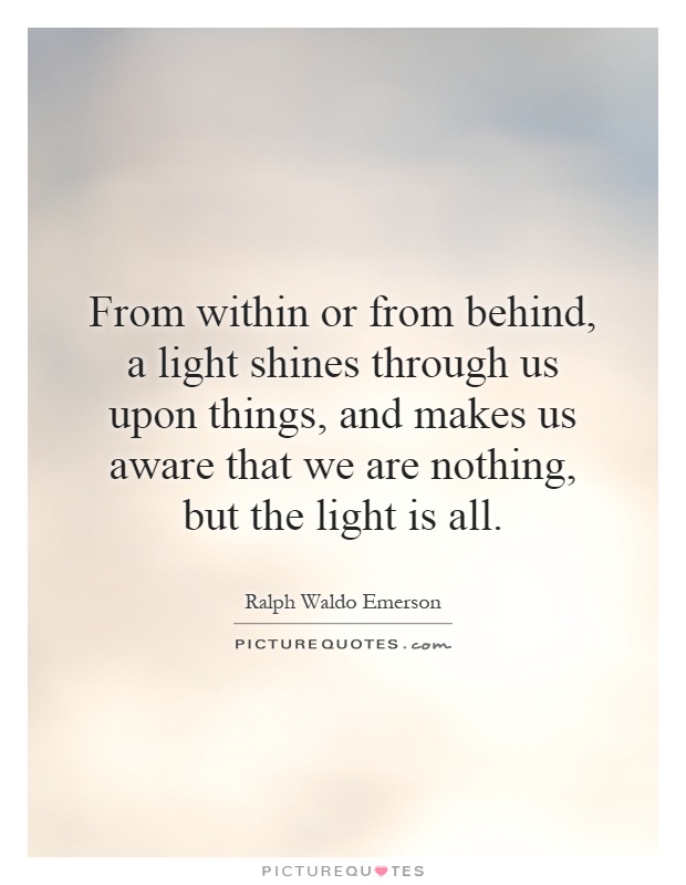 From within or from behind, a light shines through us upon things, and makes us aware that we are nothing, but the light is all Picture Quote #1