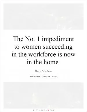 The No. 1 impediment to women succeeding in the workforce is now in the home Picture Quote #1