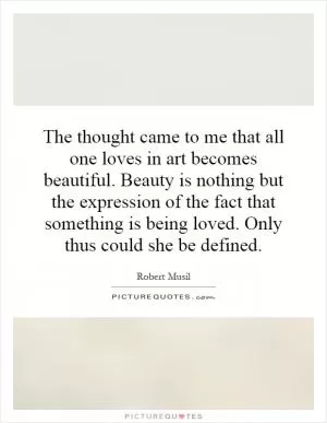 The thought came to me that all one loves in art becomes beautiful. Beauty is nothing but the expression of the fact that something is being loved. Only thus could she be defined Picture Quote #1