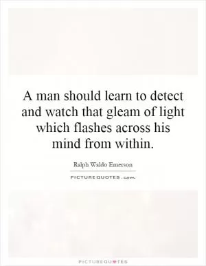 A man should learn to detect and watch that gleam of light which flashes across his mind from within Picture Quote #1