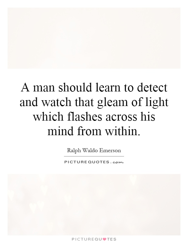 A man should learn to detect and watch that gleam of light which flashes across his mind from within Picture Quote #1
