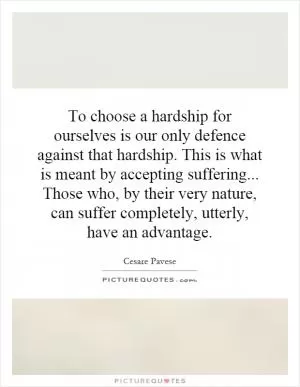 To choose a hardship for ourselves is our only defence against that hardship. This is what is meant by accepting suffering... Those who, by their very nature, can suffer completely, utterly, have an advantage Picture Quote #1