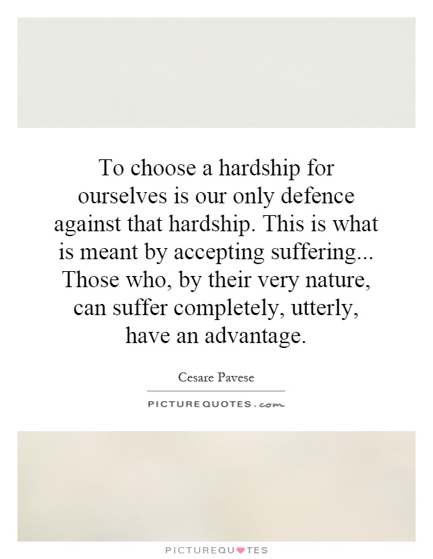 To choose a hardship for ourselves is our only defence against that hardship. This is what is meant by accepting suffering... Those who, by their very nature, can suffer completely, utterly, have an advantage Picture Quote #1