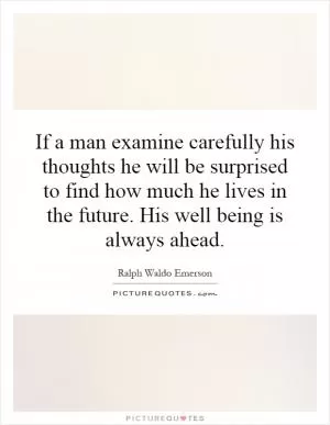 If a man examine carefully his thoughts he will be surprised to find how much he lives in the future. His well being is always ahead Picture Quote #1