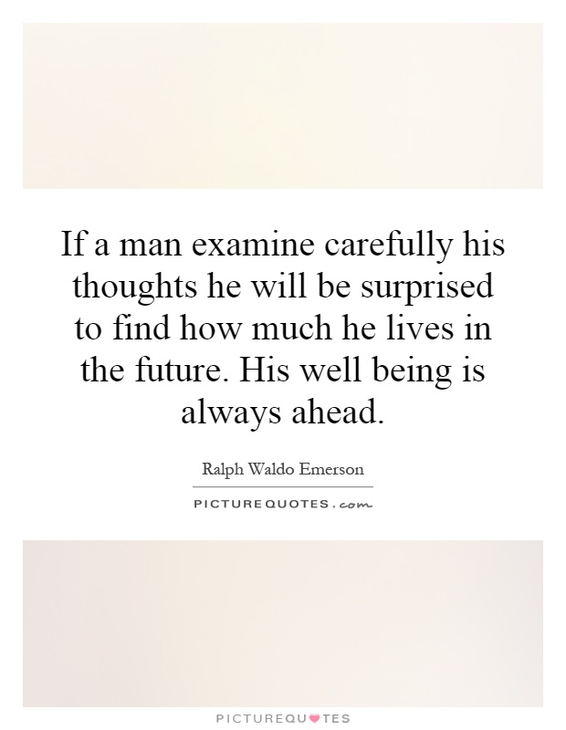 If a man examine carefully his thoughts he will be surprised to find how much he lives in the future. His well being is always ahead Picture Quote #1