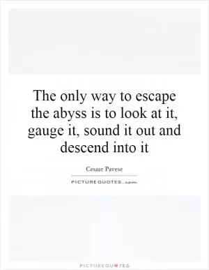 The only way to escape the abyss is to look at it, gauge it, sound it out and descend into it Picture Quote #1