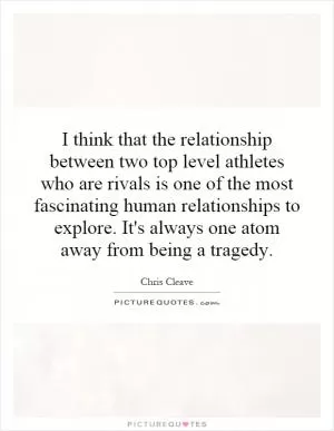I think that the relationship between two top level athletes who are rivals is one of the most fascinating human relationships to explore. It's always one atom away from being a tragedy Picture Quote #1