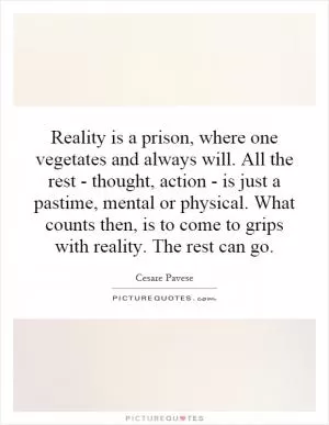 Reality is a prison, where one vegetates and always will. All the rest - thought, action - is just a pastime, mental or physical. What counts then, is to come to grips with reality. The rest can go Picture Quote #1