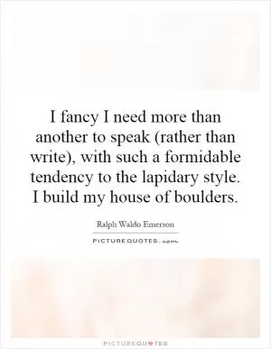 I fancy I need more than another to speak (rather than write), with such a formidable tendency to the lapidary style. I build my house of boulders Picture Quote #1