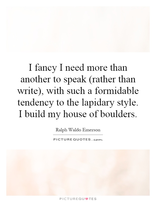 I fancy I need more than another to speak (rather than write), with such a formidable tendency to the lapidary style. I build my house of boulders Picture Quote #1