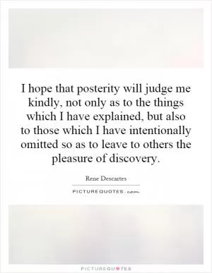 I hope that posterity will judge me kindly, not only as to the things which I have explained, but also to those which I have intentionally omitted so as to leave to others the pleasure of discovery Picture Quote #1