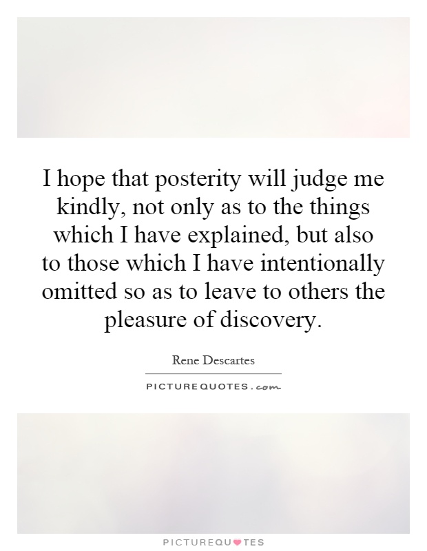 I hope that posterity will judge me kindly, not only as to the things which I have explained, but also to those which I have intentionally omitted so as to leave to others the pleasure of discovery Picture Quote #1