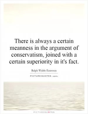 There is always a certain meanness in the argument of conservatism, joined with a certain superiority in it's fact Picture Quote #1