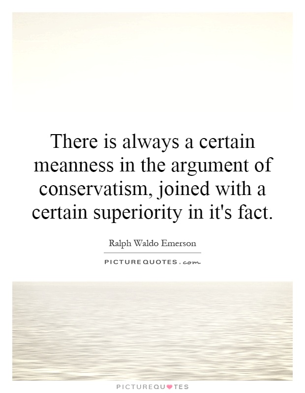 There is always a certain meanness in the argument of conservatism, joined with a certain superiority in it's fact Picture Quote #1