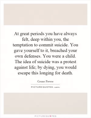 At great periods you have always felt, deep within you, the temptation to commit suicide. You gave yourself to it, breached your own defenses. You were a child. The idea of suicide was a protest against life; by dying, you would escape this longing for death Picture Quote #1