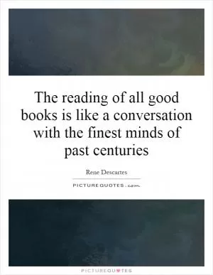 The reading of all good books is like a conversation with the finest minds of past centuries Picture Quote #1