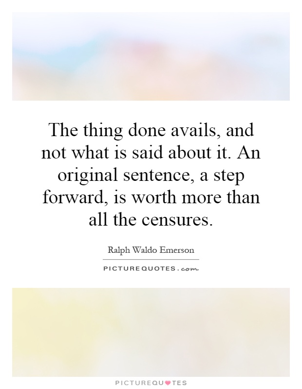 The thing done avails, and not what is said about it. An original sentence, a step forward, is worth more than all the censures Picture Quote #1
