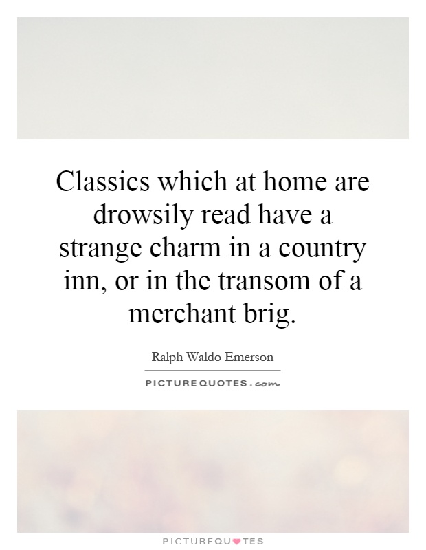 Classics which at home are drowsily read have a strange charm in a country inn, or in the transom of a merchant brig Picture Quote #1