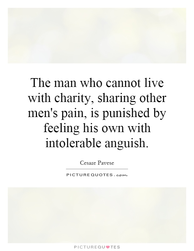 The man who cannot live with charity, sharing other men's pain, is punished by feeling his own with intolerable anguish Picture Quote #1