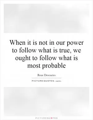 When it is not in our power to follow what is true, we ought to follow what is most probable Picture Quote #1