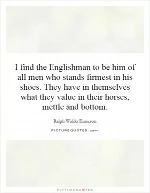 I find the Englishman to be him of all men who stands firmest in his shoes. They have in themselves what they value in their horses, mettle and bottom Picture Quote #1