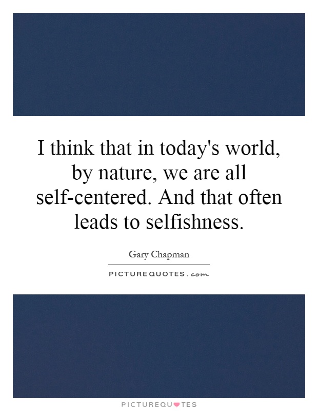 I think that in today's world, by nature, we are all self-centered. And that often leads to selfishness Picture Quote #1