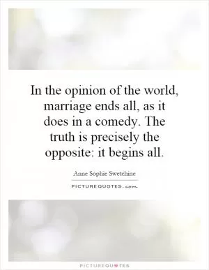 In the opinion of the world, marriage ends all, as it does in a comedy. The truth is precisely the opposite: it begins all Picture Quote #1