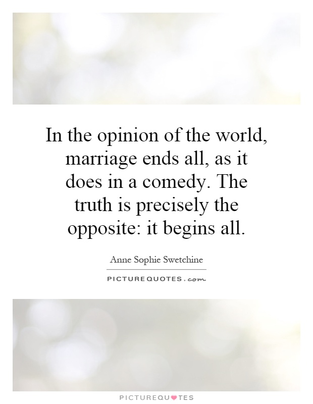 In the opinion of the world, marriage ends all, as it does in a comedy. The truth is precisely the opposite: it begins all Picture Quote #1