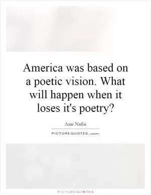 America was based on a poetic vision. What will happen when it loses it's poetry? Picture Quote #1