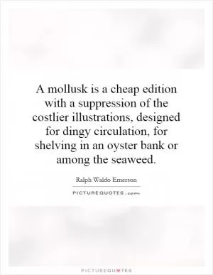 A mollusk is a cheap edition with a suppression of the costlier illustrations, designed for dingy circulation, for shelving in an oyster bank or among the seaweed Picture Quote #1