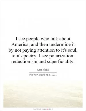 I see people who talk about America, and then undermine it by not paying attention to it's soul, to it's poetry. I see polarization, reductionism and superficiality Picture Quote #1
