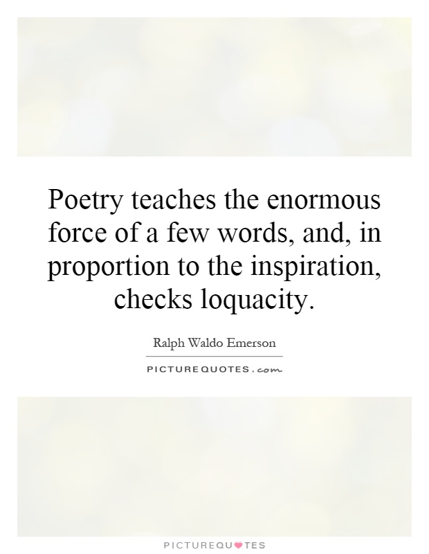 Poetry teaches the enormous force of a few words, and, in proportion to the inspiration, checks loquacity Picture Quote #1
