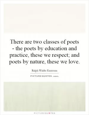 There are two classes of poets - the poets by education and practice, these we respect; and poets by nature, these we love Picture Quote #1