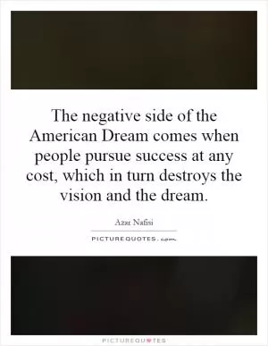 The negative side of the American Dream comes when people pursue success at any cost, which in turn destroys the vision and the dream Picture Quote #1
