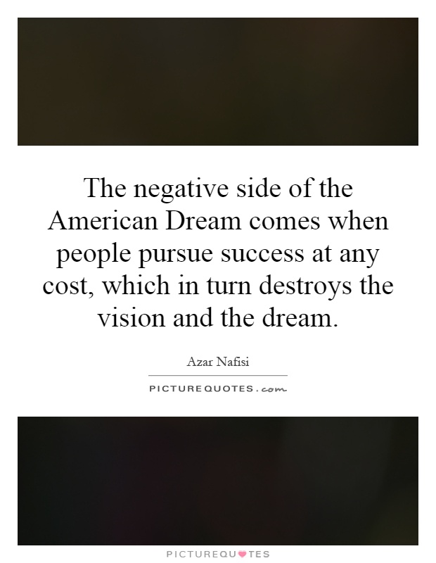 The negative side of the American Dream comes when people pursue success at any cost, which in turn destroys the vision and the dream Picture Quote #1