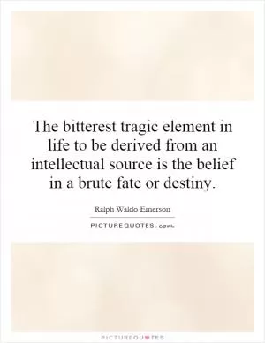 The bitterest tragic element in life to be derived from an intellectual source is the belief in a brute fate or destiny Picture Quote #1
