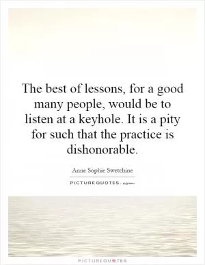 The best of lessons, for a good many people, would be to listen at a keyhole. It is a pity for such that the practice is dishonorable Picture Quote #1