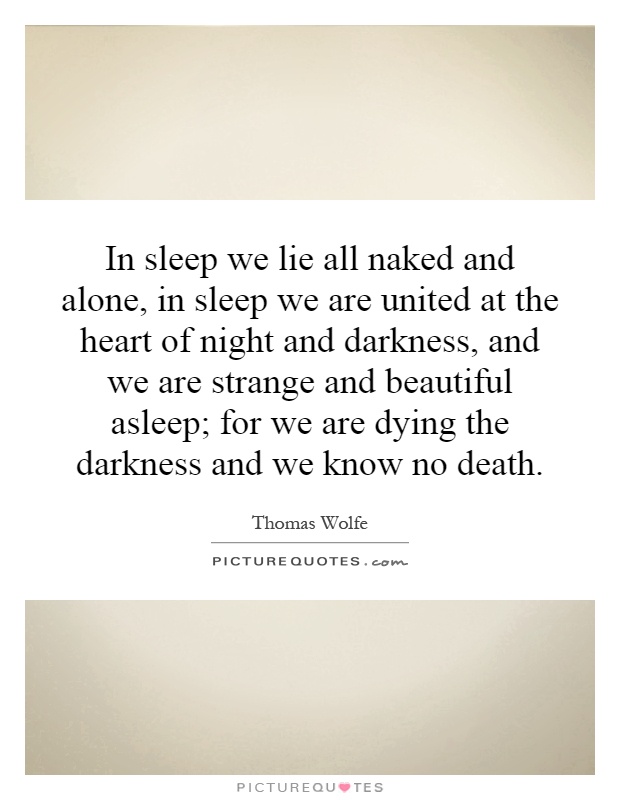 In sleep we lie all naked and alone, in sleep we are united at the heart of night and darkness, and we are strange and beautiful asleep; for we are dying the darkness and we know no death Picture Quote #1